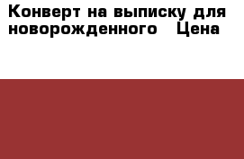 Конверт на выписку для новорожденного › Цена ­ 1 000 - Тверская обл., Тверь г. Дети и материнство » Постельные принадлежности   . Тверская обл.,Тверь г.